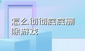 怎么彻彻底底删除游戏