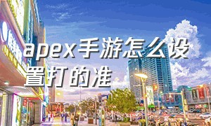 apex手游怎么设置打的准（apex手游灵敏度怎么设置较稳）