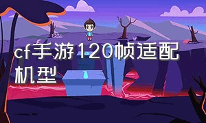 cf手游120帧适配机型（cf手游120帧适配机型2024）