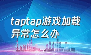 taptap游戏加载异常怎么办（taptap游戏进不去）