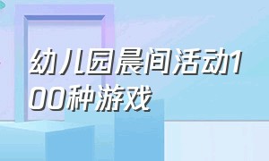 幼儿园晨间活动100种游戏