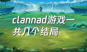 clannad游戏一共几个结局（clannad游戏所有路线结局）