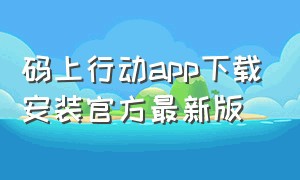 码上行动app下载安装官方最新版