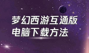 梦幻西游互通版电脑下载方法