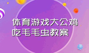 体育游戏大公鸡吃毛毛虫教案