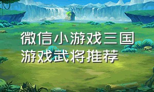 微信小游戏三国游戏武将推荐