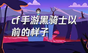 cf手游黑骑士以前的样子（cf手游黑骑士以前怎么获取）