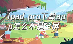 ipad pro下载app怎么不是全屏