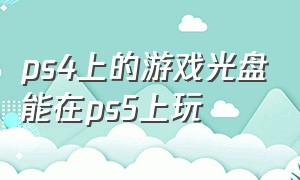 ps4上的游戏光盘能在ps5上玩（下载的ps4游戏怎么在ps5上玩）