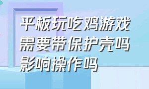 平板玩吃鸡游戏需要带保护壳吗影响操作吗（平板玩吃鸡有什么优势）