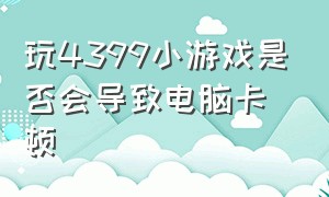 玩4399小游戏是否会导致电脑卡顿