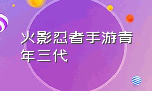 火影忍者手游青年三代（火影忍者手游青年三代技能对比）