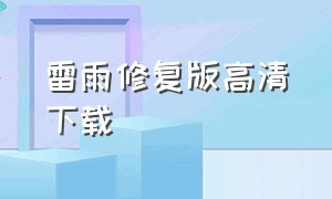 雷雨修复版高清下载（雷雨电影修复版）