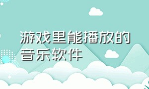 游戏里能播放的音乐软件