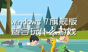 windows 7旗舰版适合玩什么游戏