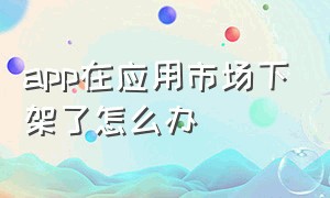 app在应用市场下架了怎么办