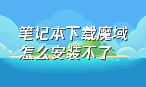 笔记本下载魔域怎么安装不了