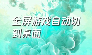 全屏游戏自动切到桌面（全屏游戏卡住了怎么切到桌面）