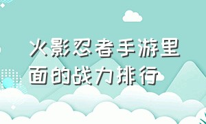 火影忍者手游里面的战力排行（火影忍者手游战力排行榜攻略）