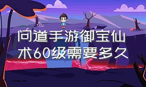 问道手游御宝仙术60级需要多久