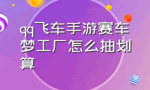 qq飞车手游赛车梦工厂怎么抽划算