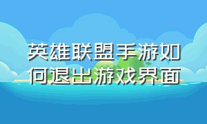 英雄联盟手游如何退出游戏界面（英雄联盟手游怎么切换界面）