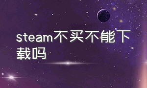 steam不买不能下载吗