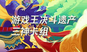 游戏王决斗遗产三神卡组（游戏王决斗遗产卡组分布）