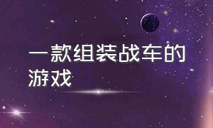 一款组装战车的游戏（可以自己组装战车的电脑游戏）