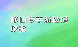 修仙传手游秘境攻略（凡人修仙传手游攻略大全新手）