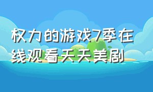 权力的游戏7季在线观看天天美剧（权力的游戏第7 季在线播放）