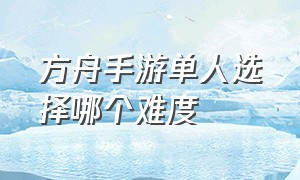 方舟手游单人选择哪个难度（方舟手游蛋怎么孵化）