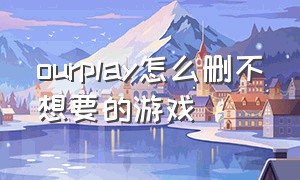 ourplay怎么删不想要的游戏（ourplay卸载里面游戏怎么恢复）