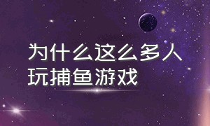 为什么这么多人玩捕鱼游戏（捕鱼游戏为什么一夜之间都下架了）