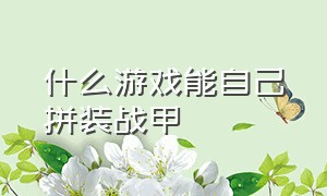 什么游戏能自己拼装战甲（自己组装战甲战斗的游戏）