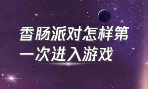 香肠派对怎样第一次进入游戏