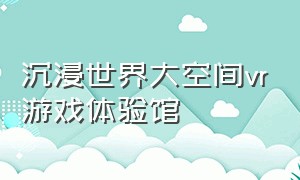 沉浸世界大空间vr游戏体验馆