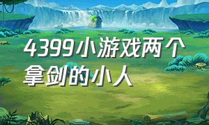 4399小游戏两个拿剑的小人（4399小游戏大全游戏入口）