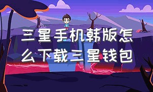 三星手机韩版怎么下载三星钱包（三星手机韩版怎么下载三星钱包软件）