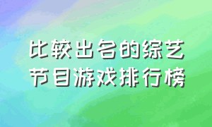 比较出名的综艺节目游戏排行榜（各大综艺节目都有什么好玩的游戏）