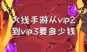 火线手游从vip2到vip3要多少钱