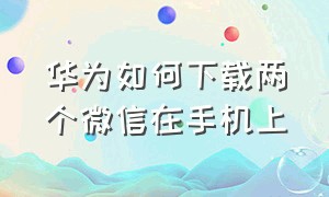 华为如何下载两个微信在手机上