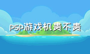 psp游戏机贵不贵（psp游戏机贵不贵）