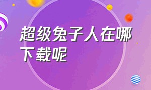 超级兔子人在哪下载呢（超级兔子人下载方法）