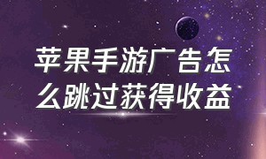 苹果手游广告怎么跳过获得收益（ios手游怎么去除30秒广告领取奖励）