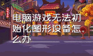 电脑游戏无法初始化图形设备怎么办