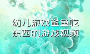 幼儿游戏鲨鱼吃东西的游戏视频