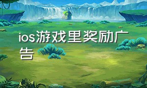 ios游戏里奖励广告（ios游戏内置广告奖励翻倍怎么去除）