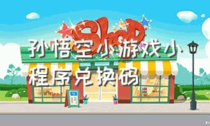 孙悟空小游戏小程序兑换码（孙悟空游戏app）