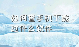 如何查手机下载过什么软件（如何查手机下载过什么软件记录）